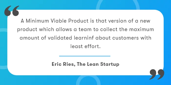 Graphic showing Eric Reis' quote on 'What is MVP?'

A minimum viable product is that version of a new product which allows a team to collect the maximum amount of validated learning about customers with the least effort.