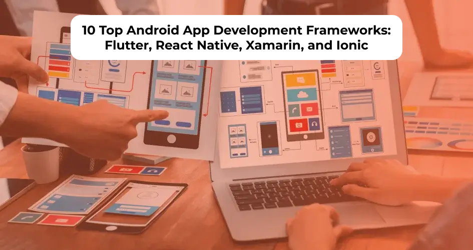 10 Top Android App Development Frameworks: Flutter, React Native, Xamarin, and Ionic