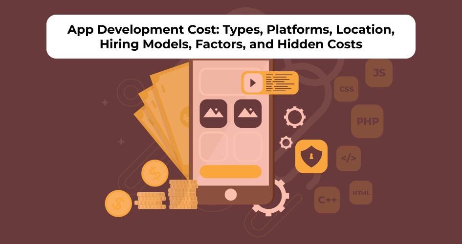 App Development Cost: Types, Platforms, Location, Hiring Models, Factors, and Hidden Costs