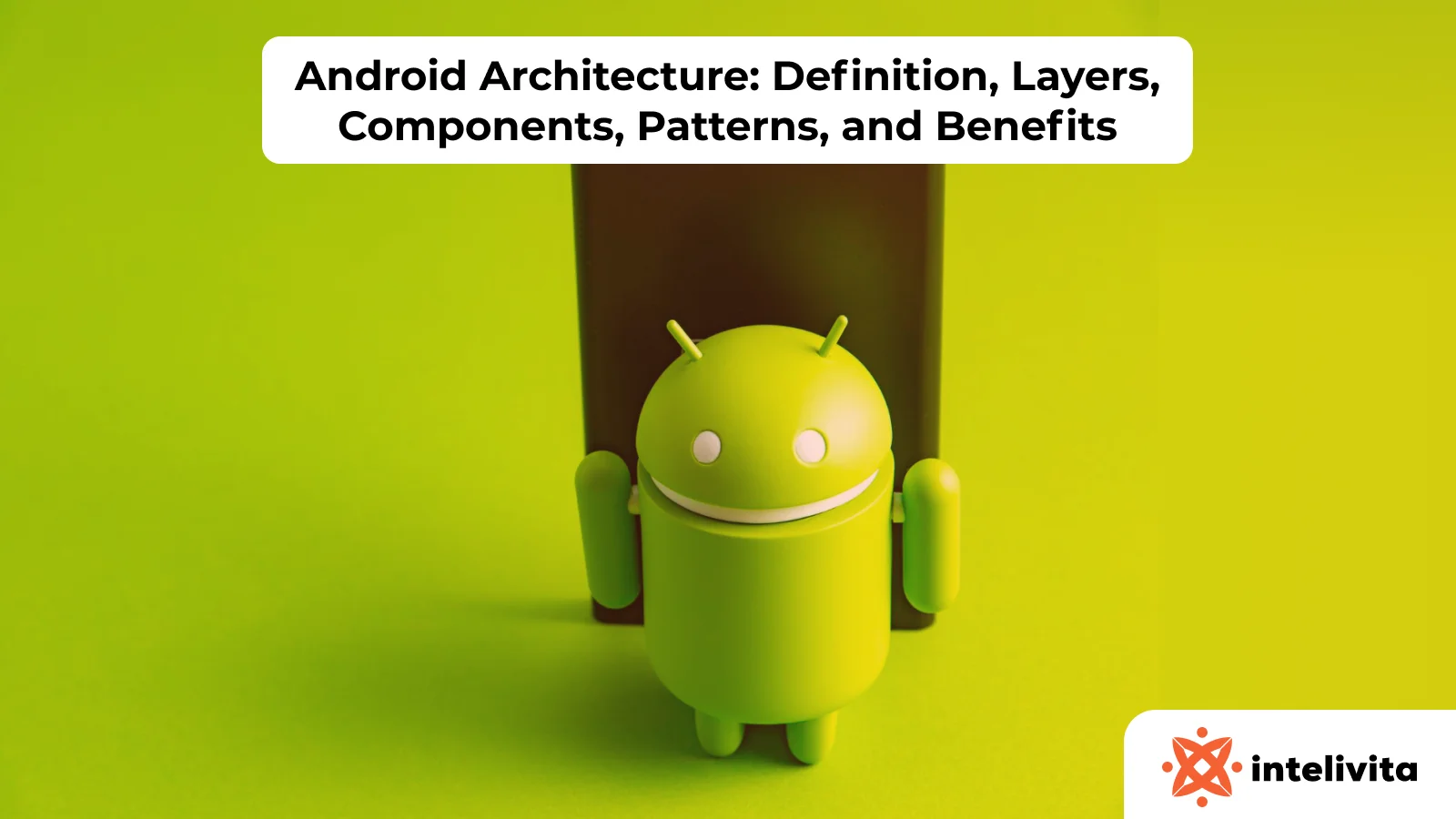 Android Architecture: Definition, Layers, Components, Patterns, and Benefits