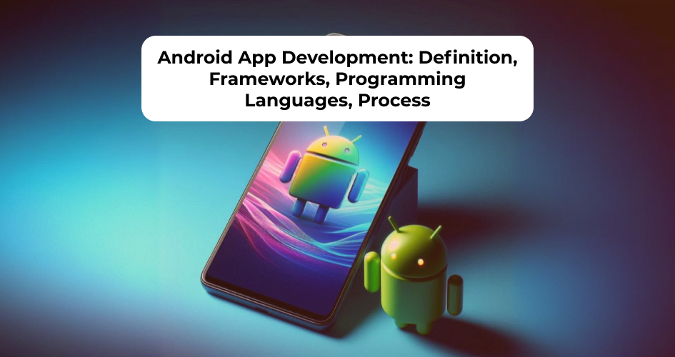 Android App Development: Definition, Frameworks, Programming Languages, Process