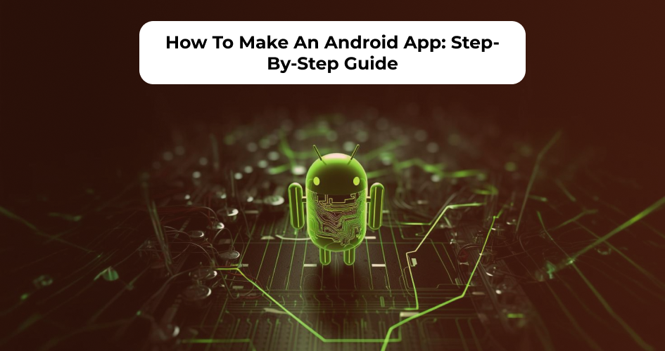 How To Make An Android App: Step-By-Step Guide